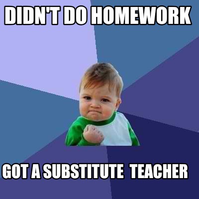 Meme Creator - Funny Didn't do homework Got a substitute teacher Meme ...