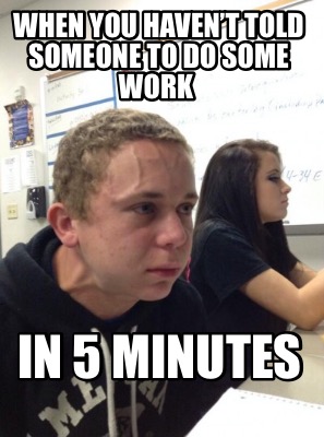 Meme Creator - Funny When you haven’t told someone to do some work IN 5 ...