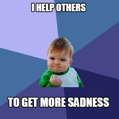 Meme Creator - Funny i help others to get more sadness Meme Generator ...