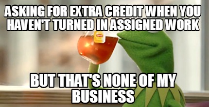 Meme Creator - Funny Asking for extra credit when you haven't turned in ...