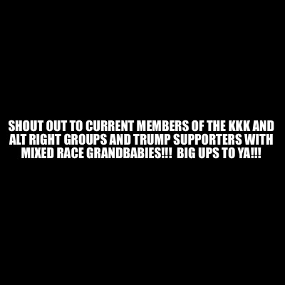 Meme Creator Funny Shout Out To Current Members Of The Kkk And Alt Right Groups And Trump Support Meme Generator At Memecreator Org