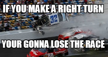 Meme Creator - Funny if you make a right turn your gonna lose the race ...