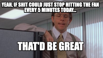 yeah-if-shit-could-just-stop-hitting-the-fan-every-5-minutes-today...-thatd-be-g