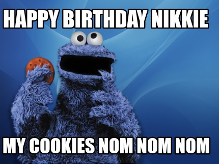 Meme Creator Funny Happy Birthday Nikkie My Cookies Nom Nom Nom Meme Generator At Memecreator Org