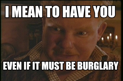 i-mean-to-have-you-even-if-it-must-be-burglary