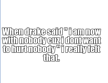 Meme Creator Funny When Drake Said I Am Now With Nobody Cuz I Dont Want To Hurt Nobody I Really Meme Generator At Memecreator Org