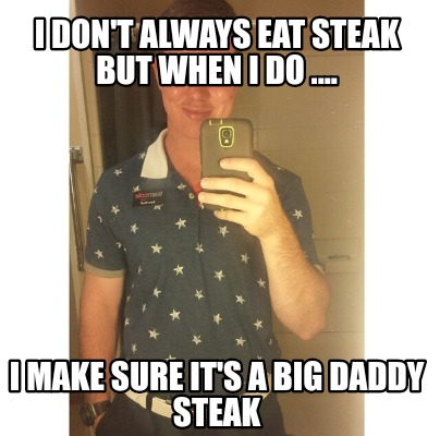 i-dont-always-eat-steak-but-when-i-do-....-i-make-sure-its-a-big-daddy-steak