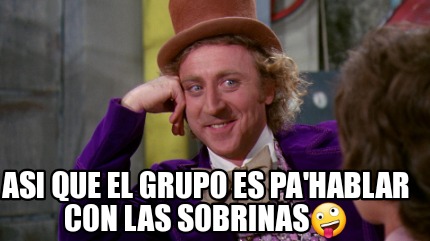 Meme Creator Funny Asi Que El Grupo Es Pa Hablar Con Las Sobrinas Meme Generator At