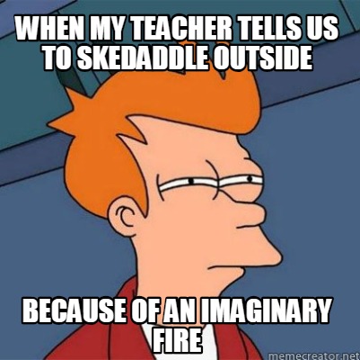 Meme Creator - Funny when my teacher tells us to skedaddle outside ...