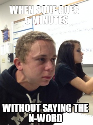 Meme Creator - Funny WHEN SOUF GOES 5 MINUTES WITHOUT SAYING THE N-WORD ...