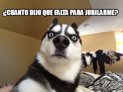 Meme Creator Funny Cuanto Dijo Que Falta Para Jubilarme Meme Generator At MemeCreator Org