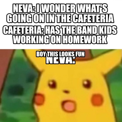 Meme Creator - Funny Neva: I wonder what's going on in the cafeteria  Cafeteria: has the band kids wor Meme Generator at !