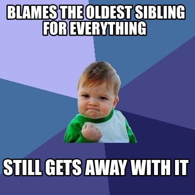 Meme Creator - Funny Blames the oldest sibling for EVERYTHING still ...