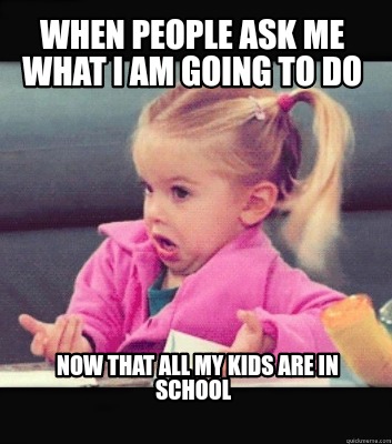 Meme Creator Funny When People Ask Me What I Am Going To Do Now That All My Kids Are In School Meme Generator At Memecreator Org