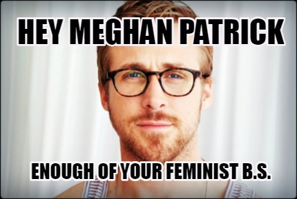 Meme Creator Funny Hey Meghan Patrick Enough Of Your Feminist B S Meme Generator At