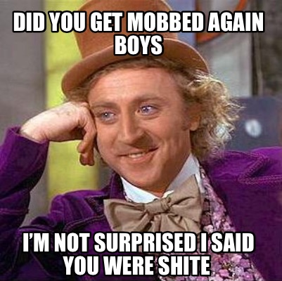 Meme Creator - Funny Did you get mobbed again boys I’m not surprised I ...