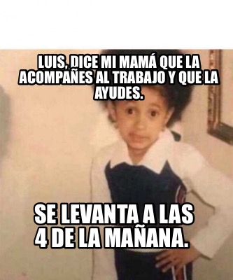 Meme Creator Funny Luis Dice Mi Mama Que La Acompanes Al Trabajo Y Que La Ayudes Se Levanta A L Meme Generator At Memecreator Org