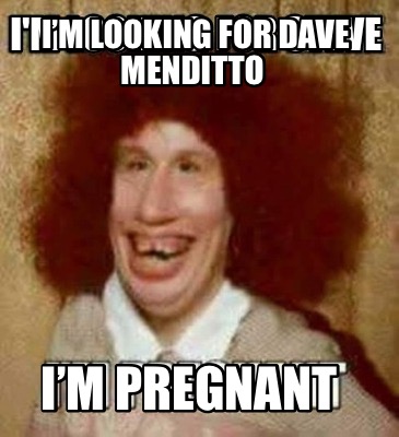 im-looking-for-dave-menditto-im-pregnant