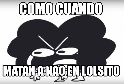 Meme Creator Funny Como Cuando Matan A Nao En Lolsito Meme Generator At Memecreator Org