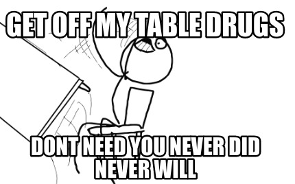 get-off-my-table-drugs-dont-need-you-never-did-never-will