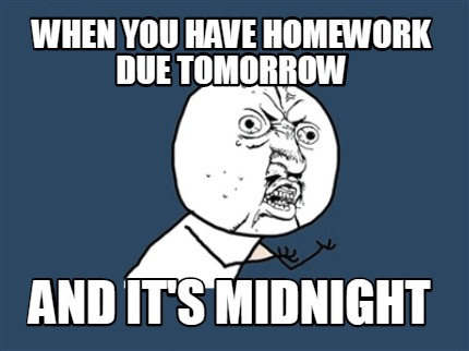 homework due tomorrow meme