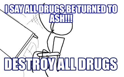 i-say-all-drugs-be-turned-to-ash-destroy-all-drugs