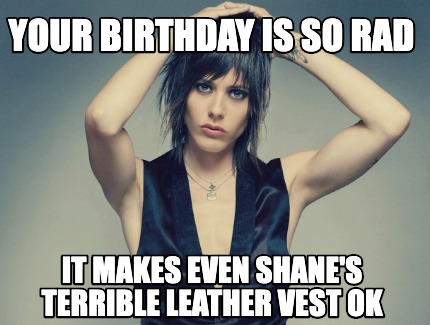 your-birthday-is-so-rad-it-makes-even-shanes-terrible-leather-vest-ok