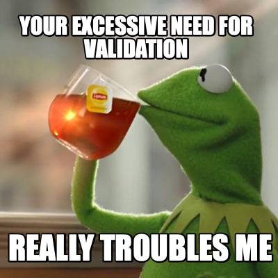 Meme Creator - Funny YOUR EXCESSIVE NEED FOR VALIDATION REALLY TROUBLES ...