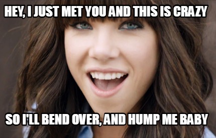 Meme Creator Funny Hey I Just Met You And This Is Crazy So I Ll Bend Over And Hump Me Baby Meme Generator At Memecreator Org