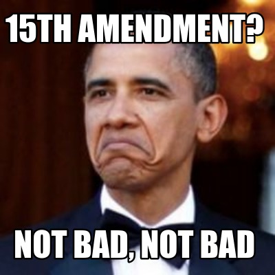 Meme Creator - Funny 15th amendment? not bad, not bad Meme Generator at ...