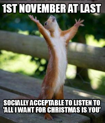 Meme Creator Funny 1st November At Last Socially Acceptable To Listen To All I Want For Christmas Meme Generator At Memecreator Org