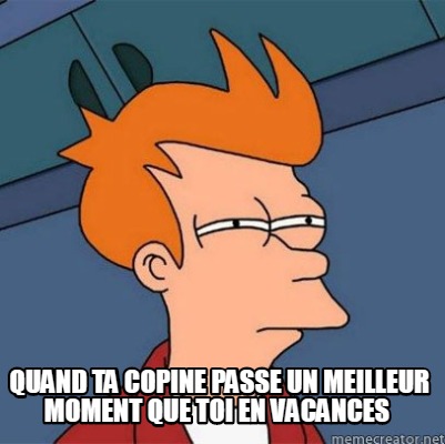 Meme Creator - Funny quand ta copine passe un meilleur moment que toi ...