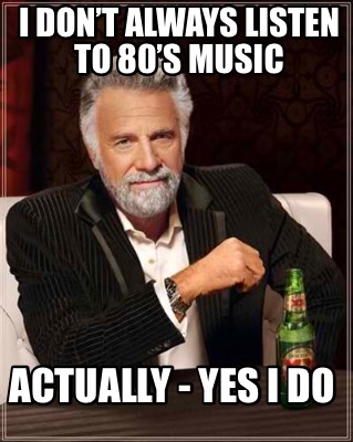 Meme Creator - Funny I don’t always listen to 80’s music Actually - yes ...