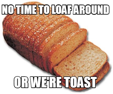 no-time-to-loaf-around-or-were-toast