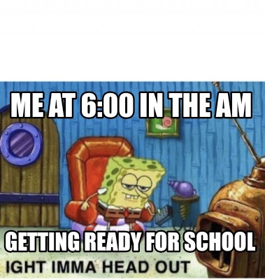 Meme Creator Funny Me At 6 00 In The Am Getting Ready For School Meme Generator At Memecreator Org