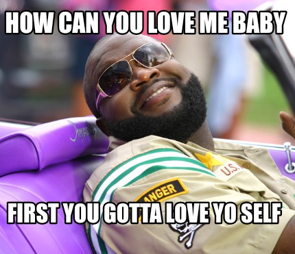 Meme Creator Funny How Can You Love Me Baby First You Gotta Love Yo Self Meme Generator At Memecreator Org