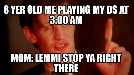 Meme Creator Funny 8 Yer Old Me Playing My Ds At 3 00 Am Mom Lemmi Stop Ya Right There Meme Generator At Memecreator Org