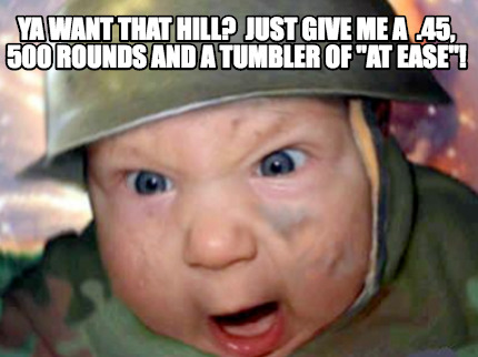 Meme Creator Funny Ya Want That Hill Just Give Me A 45 500 Rounds And A Tumbler Of At Ease Meme Generator At Memecreator Org