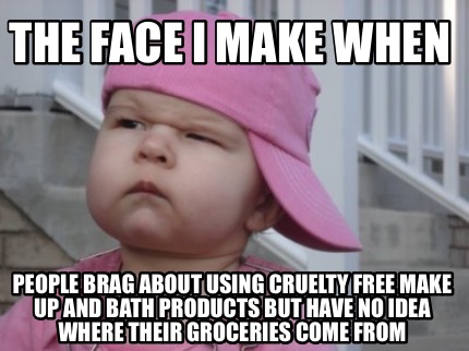 the-face-i-make-when-people-brag-about-using-cruelty-free-make-up-and-bath-produ