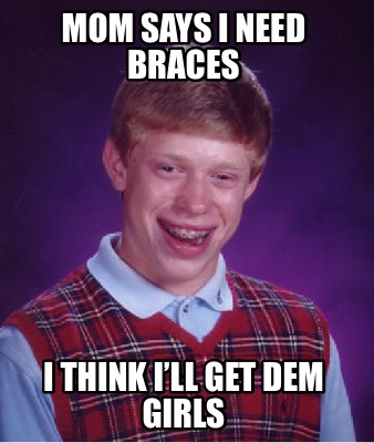 Meme Creator - Funny Mom says I need braces I think I’ll get dem girls ...