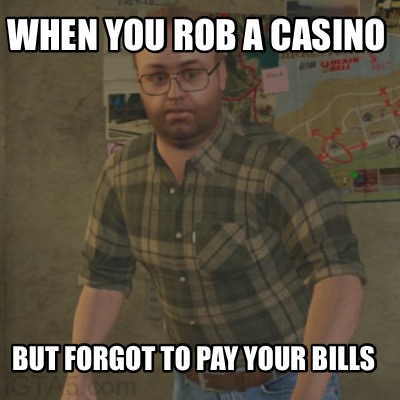 when-you-rob-a-casino-but-forgot-to-pay-your-bills