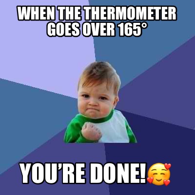 Meme Creator - Funny when the thermometer goes over 165° you’re done ...