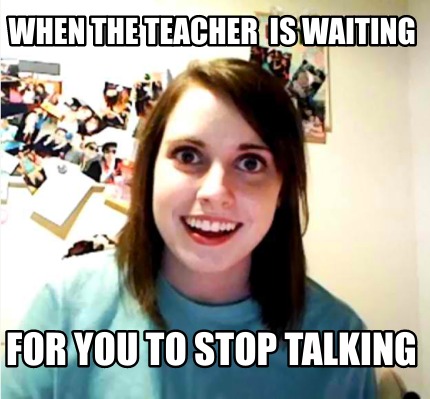 Meme Creator - Funny when the teacher is waiting for you to stop ...