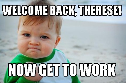 Meme Creator - Funny Welcome Back, Therese! Now get to work Meme ...