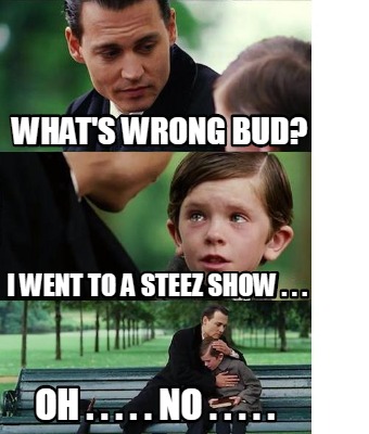 Meme Creator Funny What S Wrong Bud I Went To A Steez Show Oh No Meme Generator At Memecreator Org