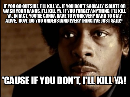 if-you-go-outside-ill-kill-ya.-if-you-dont-socially-isolate-or-wash-your-hands-i