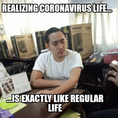 realizing-coronavirus-life...-...is-exactly-like-regular-life