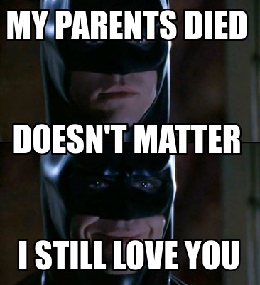 Meme Creator Funny My Parents Died I Still Love You Doesn T Matter Meme Generator At Memecreator Org