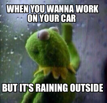 Meme Creator - Funny When you wanna work on your car But it's raining ...