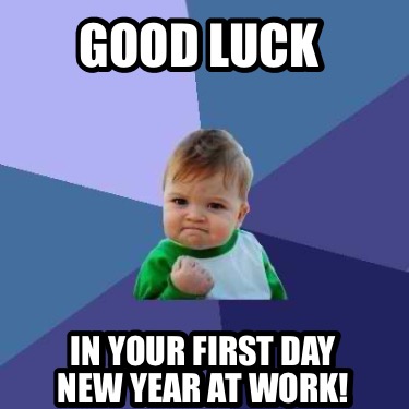 Meme Creator - Funny GOOD LUCK IN YOUR FIRST DAY NEW YEAR AT WORK! Meme ...